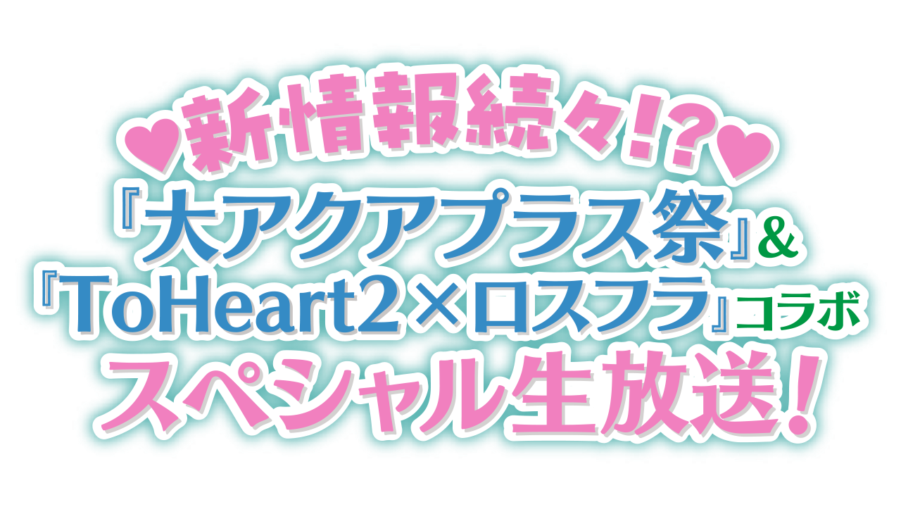 新情報続々!? 『大アクアプラス祭』＆『ToHeart2×ロスフラ』コラボ スペシャル生放送！