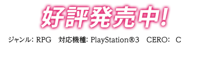 2013.10.31 ジャンル： RPG　対応機種： PlayStation®3　CERO： C（15才以上対象） 数量限定版： 6,648円（税抜）　通常版： 6,648円（税抜） ダウンロード版：5,714円（税抜）